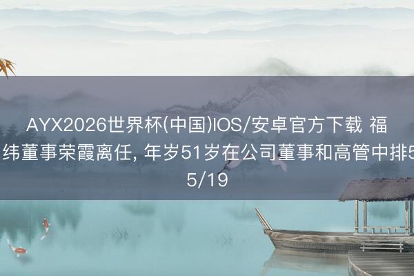 AYX2026世界杯(中国)IOS/安卓官方下载 福华尚纬董事荣霞离任， 年岁51岁在公司董事和高管中排5/19