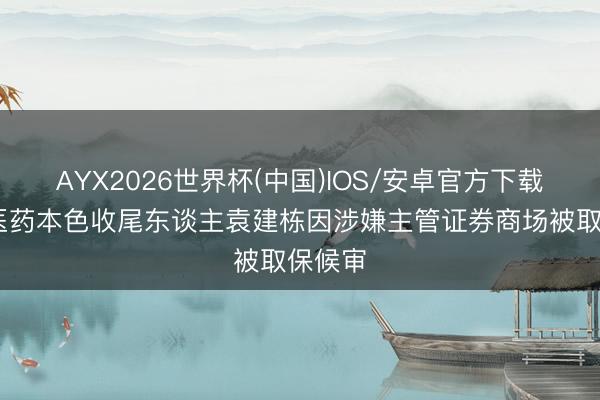 AYX2026世界杯(中国)IOS/安卓官方下载 博瑞医药本色收尾东谈主袁建栋因涉嫌主管证券商场被取保候审