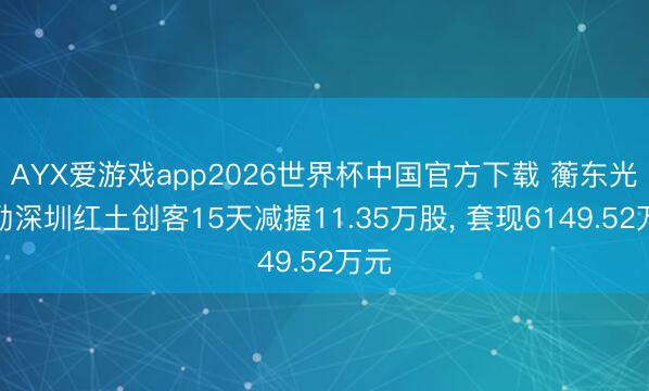AYX爱游戏app2026世界杯中国官方下载 蘅东光鼓励深圳红土创客15天减握11.35万股, 套现6149.52万元