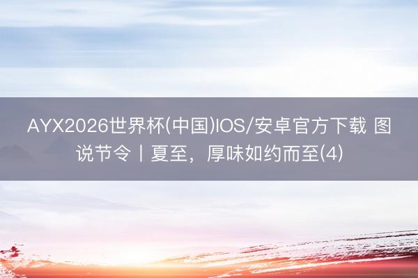 AYX2026世界杯(中国)IOS/安卓官方下载 图说节令丨夏至，厚味如约而至(4)