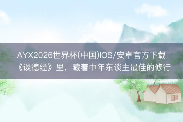 AYX2026世界杯(中国)IOS/安卓官方下载 《谈德经》里，藏着中年东谈主最佳的修行