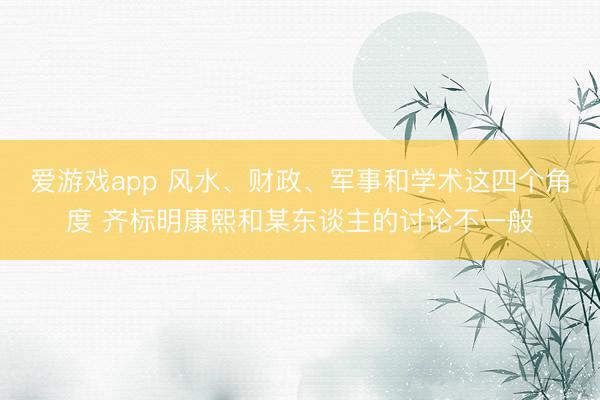 爱游戏app 风水、财政、军事和学术这四个角度 齐标明康熙和某东谈主的讨论不一般