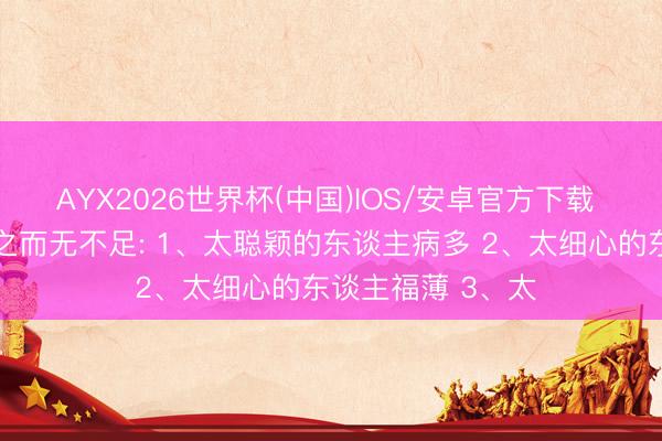 AYX2026世界杯(中国)IOS/安卓官方下载 老祖先六大有过之而无不足: 1、太聪颖的东谈主病多 2、太细心的东谈主福薄 3、太