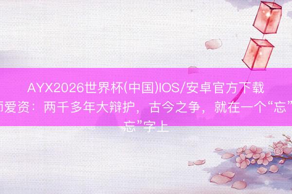 AYX2026世界杯(中国)IOS/安卓官方下载 贵师爱资：两千多年大辩护，古今之争，就在一个“忘”字上