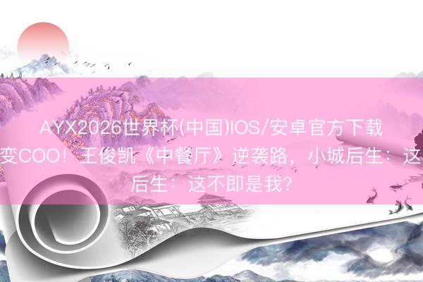 AYX2026世界杯(中国)IOS/安卓官方下载 六年洗碗变COO!王俊凯《中餐厅》逆袭路,小城后生:这不即是我?