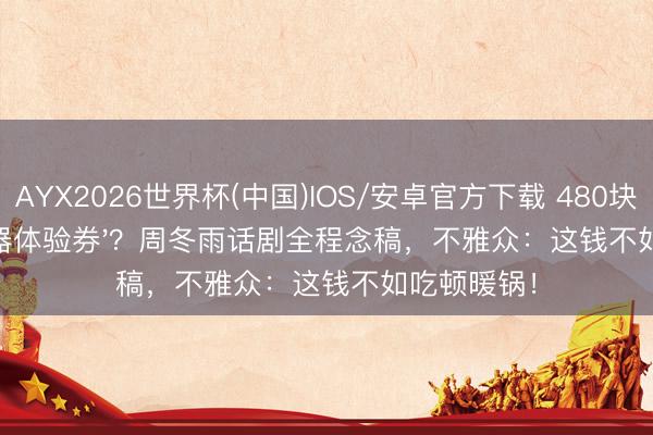 AYX2026世界杯(中国)IOS/安卓官方下载 480块买张'提词器体验券'?周冬雨话剧全程念稿,不雅众:这钱不如吃顿暖锅!