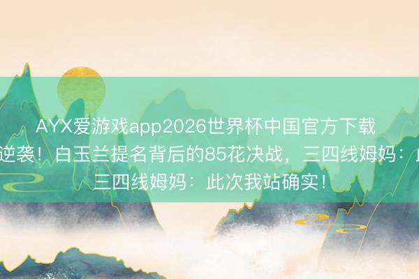 AYX爱游戏app2026世界杯中国官方下载 杨紫杨幂土味逆袭!白玉兰提名背后的85花决战,三四线姆妈:此次我站确实!