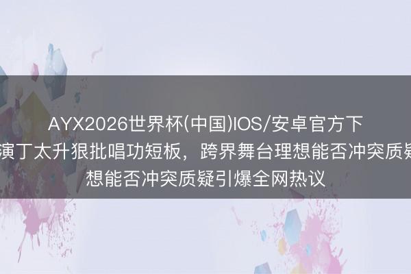 AYX2026世界杯(中国)IOS/安卓官方下载 谢娜官宣巡演丁太升狠批唱功短板,跨界舞台理想能否冲突质疑引爆全网热议