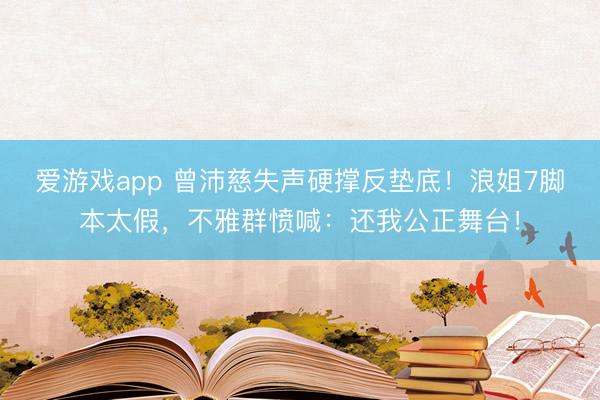 爱游戏app 曾沛慈失声硬撑反垫底!浪姐7脚本太假,不雅群愤喊:还我公正舞台!