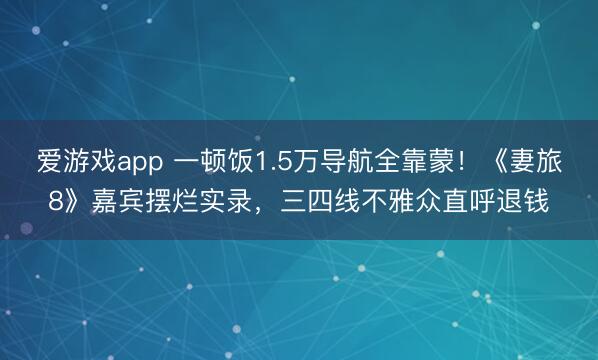 爱游戏app 一顿饭1.5万导航全靠蒙!《妻旅8》嘉宾摆烂实录,三四线不雅众直呼退钱